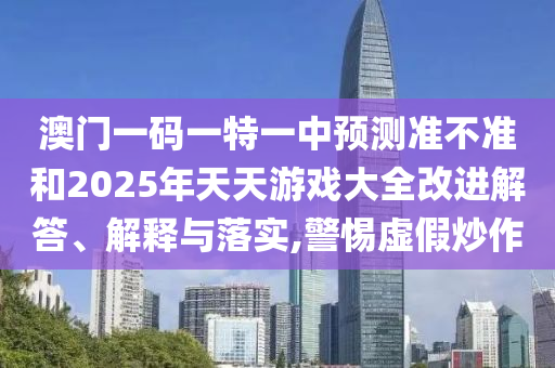 澳門一碼一特一中預測準不準和2025年天天游戲大全改進解答、解釋與落實,警惕虛假炒作