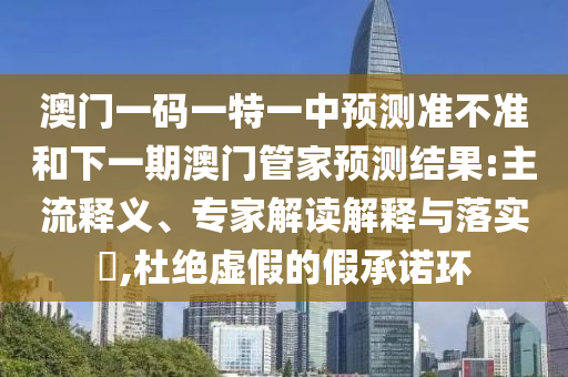 澳門一碼一特一中預測準不準和下一期澳門管家預測結果:主流釋義、專家解讀解釋與落實?,杜絕虛假的假承諾環(huán)