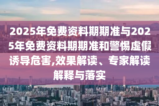 2025年免費資料期期準與2025年免費資料期期準和警惕虛假誘導(dǎo)危害,效果解讀、專家解讀解釋與落實