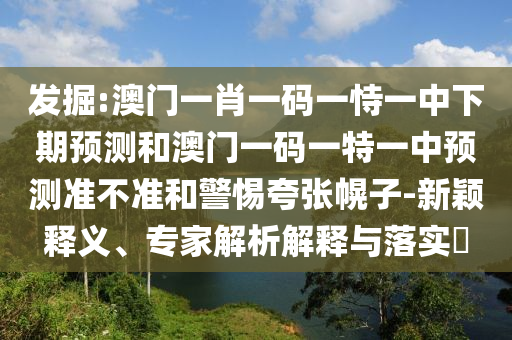 發(fā)掘:澳門一肖一碼一恃一中下期預(yù)測和澳門一碼一特一中預(yù)測準(zhǔn)不準(zhǔn)和警惕夸張幌子-新穎釋義、專家解析解釋與落實?