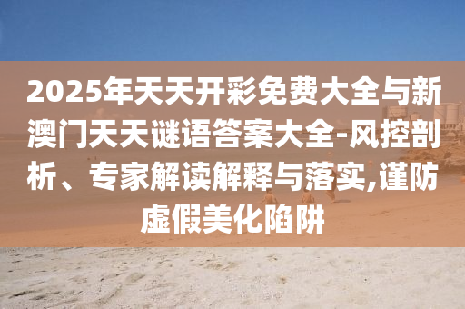 2025年天天開(kāi)彩免費(fèi)大全與新澳門天天謎語(yǔ)答案大全-風(fēng)控剖析、專家解讀解釋與落實(shí),謹(jǐn)防虛假美化陷阱