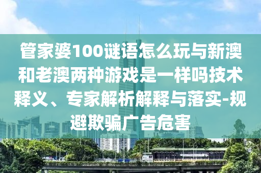 管家婆100謎語怎么玩與新澳和老澳兩種游戲是一樣嗎技術(shù)釋義、專家解析解釋與落實-規(guī)避欺騙廣告危害