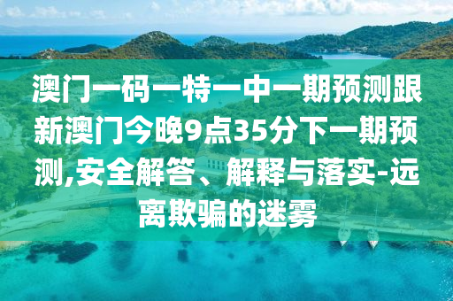 澳門一碼一特一中一期預(yù)測跟新澳門今晚9點(diǎn)35分下一期預(yù)測,安全解答、解釋與落實(shí)-遠(yuǎn)離欺騙的迷霧