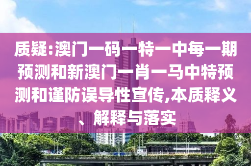 質(zhì)疑:澳門一碼一特一中每一期預(yù)測(cè)和新澳門一肖一馬中特預(yù)測(cè)和謹(jǐn)防誤導(dǎo)性宣傳,本質(zhì)釋義、解釋與落實(shí)