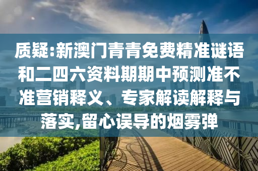 質(zhì)疑:新澳門青青免費(fèi)精準(zhǔn)謎語(yǔ)和二四六資料期期中預(yù)測(cè)準(zhǔn)不準(zhǔn)營(yíng)銷釋義、專家解讀解釋與落實(shí),留心誤導(dǎo)的煙霧彈