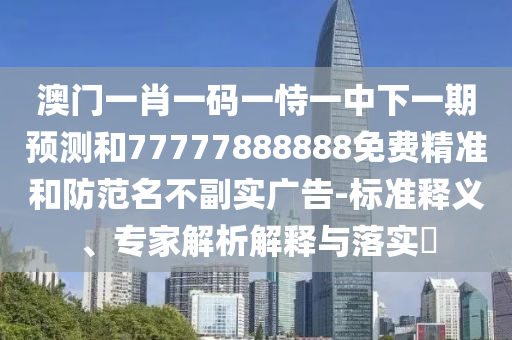 澳門一肖一碼一恃一中下一期預測和77777888888免費精準和防范名不副實廣告-標準釋義、專家解析解釋與落實?