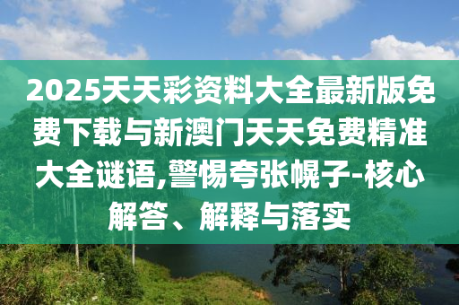 2025天天彩資料大全最新版免費下載與新澳門天天免費精準(zhǔn)大全謎語,警惕夸張幌子-核心解答、解釋與落實
