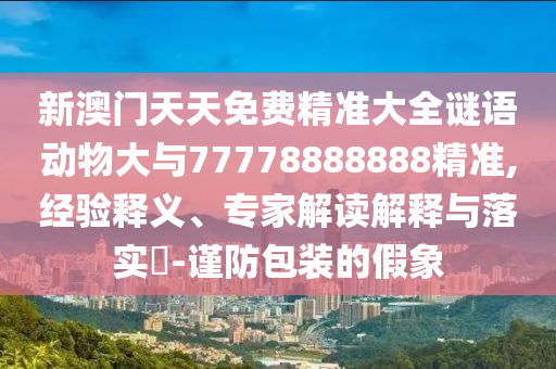 新澳門(mén)天天免費(fèi)精準(zhǔn)大全謎語(yǔ)動(dòng)物大與77778888888精準(zhǔn),經(jīng)驗(yàn)釋義、專家解讀解釋與落實(shí)?-謹(jǐn)防包裝的假象