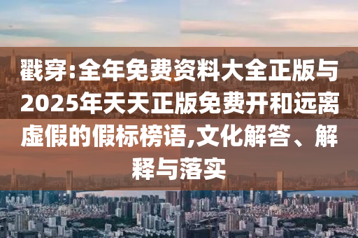 戳穿:全年免費(fèi)資料大全正版與2025年天天正版免費(fèi)開(kāi)和遠(yuǎn)離虛假的假標(biāo)榜語(yǔ),文化解答、解釋與落實(shí)