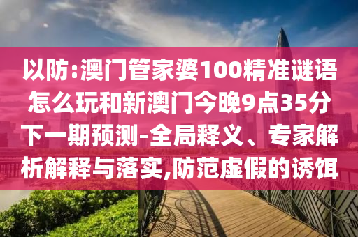 以防:澳門管家婆100精準(zhǔn)謎語(yǔ)怎么玩和新澳門今晚9點(diǎn)35分下一期預(yù)測(cè)-全局釋義、專家解析解釋與落實(shí),防范虛假的誘餌