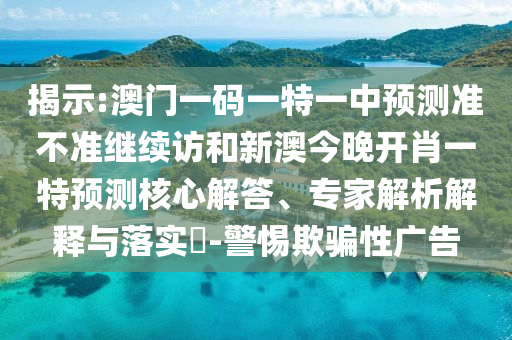 揭示:澳門一碼一特一中預(yù)測(cè)準(zhǔn)不準(zhǔn)繼續(xù)訪和新澳今晚開肖一特預(yù)測(cè)核心解答、專家解析解釋與落實(shí)?-警惕欺騙性廣告