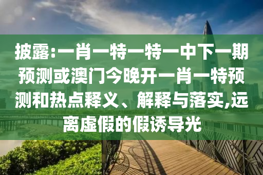 披露:一肖一特一特一中下一期預(yù)測(cè)或澳門今晚開一肖一特預(yù)測(cè)和熱點(diǎn)釋義、解釋與落實(shí),遠(yuǎn)離虛假的假誘導(dǎo)光