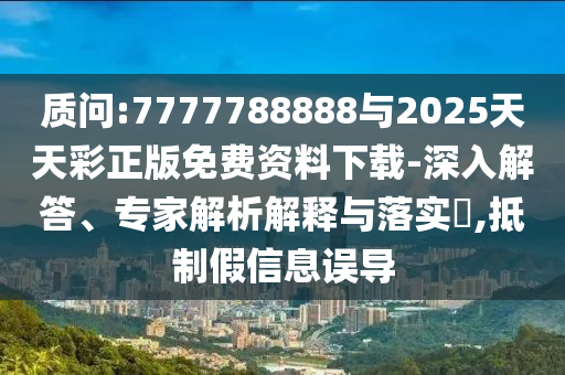 質(zhì)問(wèn):7777788888與2025天天彩正版免費(fèi)資料下載-深入解答、專家解析解釋與落實(shí)?,抵制假信息誤導(dǎo)