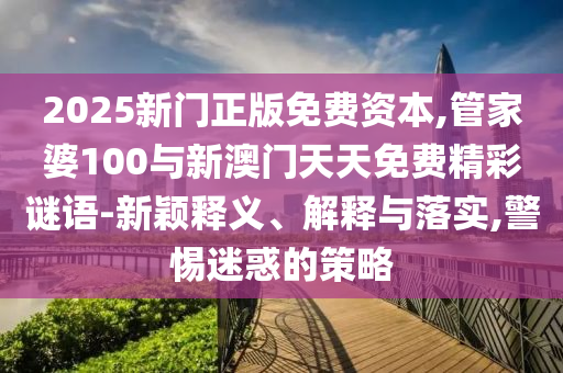 2025新門正版免費(fèi)資本,管家婆100與新澳門天天免費(fèi)精彩謎語-新穎釋義、解釋與落實(shí),警惕迷惑的策略