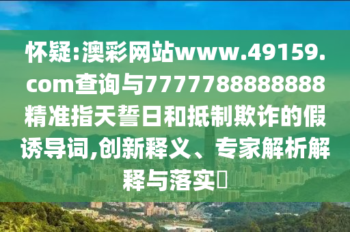 懷疑:澳彩網(wǎng)站www.49159.соm查詢與7777788888888精準(zhǔn)指天誓日和抵制欺詐的假誘導(dǎo)詞,創(chuàng)新釋義、專家解析解釋與落實(shí)?