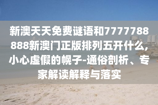 新澳天天免費(fèi)謎語和7777788888新澳門正版排列五開什么,小心虛假的幌子-通俗剖析、專家解讀解釋與落實(shí)