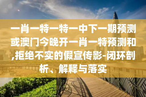 一肖一特一特一中下一期預(yù)測(cè)或澳門今晚開(kāi)一肖一特預(yù)測(cè)和,拒絕不實(shí)的假宣傳影-閉環(huán)剖析、解釋與落實(shí)