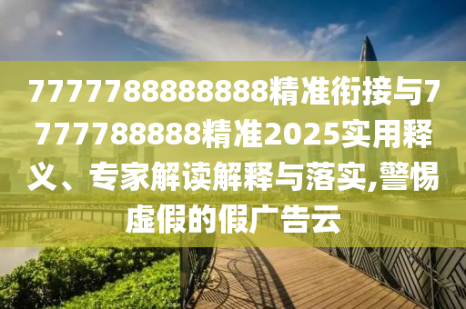 7777788888888精準(zhǔn)銜接與7777788888精準(zhǔn)2025實(shí)用釋義、專家解讀解釋與落實(shí),警惕虛假的假?gòu)V告云