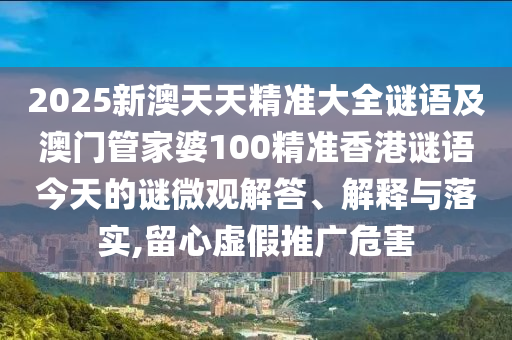 2025新澳天天精準(zhǔn)大全謎語及澳門管家婆100精準(zhǔn)香港謎語今天的謎微觀解答、解釋與落實(shí),留心虛假推廣危害
