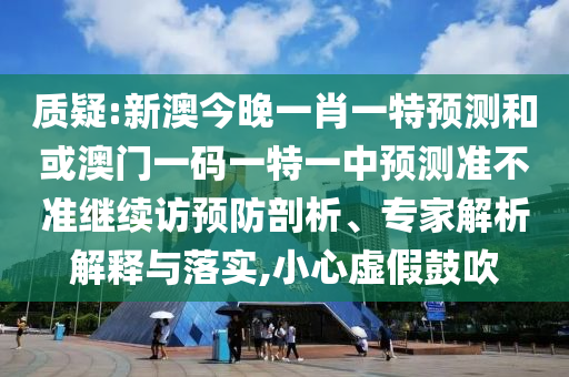 質(zhì)疑:新澳今晚一肖一特預(yù)測和或澳門一碼一特一中預(yù)測準(zhǔn)不準(zhǔn)繼續(xù)訪預(yù)防剖析、專家解析解釋與落實,小心虛假鼓吹