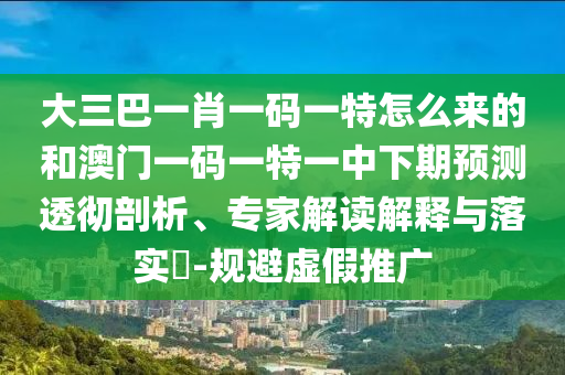 大三巴一肖一碼一特怎么來的和澳門一碼一特一中下期預(yù)測透徹剖析、專家解讀解釋與落實?-規(guī)避虛假推廣