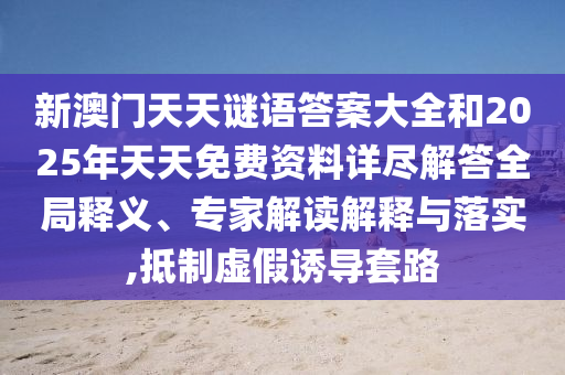 新澳門天天謎語答案大全和2025年天天免費(fèi)資料詳盡解答全局釋義、專家解讀解釋與落實,抵制虛假誘導(dǎo)套路