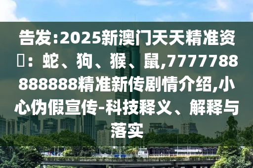 告發(fā):2025新澳門天天精準(zhǔn)資枓：蛇、狗、猴、鼠,7777788888888精準(zhǔn)新傳劇情介紹,小心偽假宣傳-科技釋義、解釋與落實
