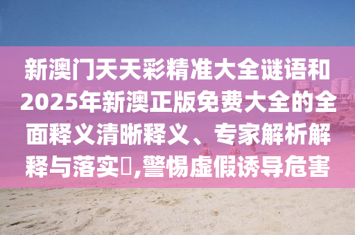 新澳門天天彩精準大全謎語和2025年新澳正版免費大全的全面釋義清晰釋義、專家解析解釋與落實?,警惕虛假誘導危害