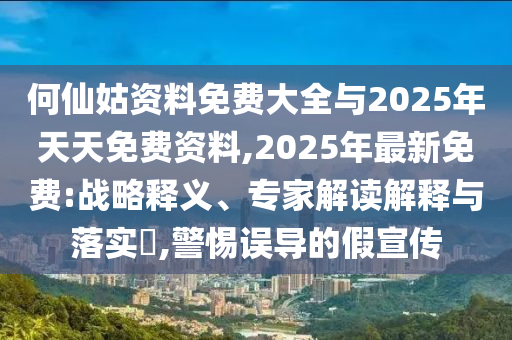 何仙姑資料免費大全與2025年天天免費資料,2025年最新免費:戰(zhàn)略釋義、專家解讀解釋與落實?,警惕誤導的假宣傳