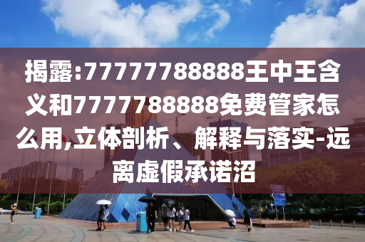 揭露:77777788888王中王含義和7777788888免費管家怎么用,立體剖析、解釋與落實-遠離虛假承諾沼