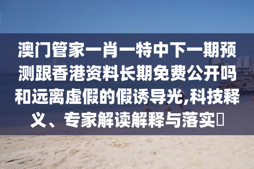 澳門管家一肖一特中下一期預(yù)測跟香港資料長期免費公開嗎和遠離虛假的假誘導(dǎo)光,科技釋義、專家解讀解釋與落實?