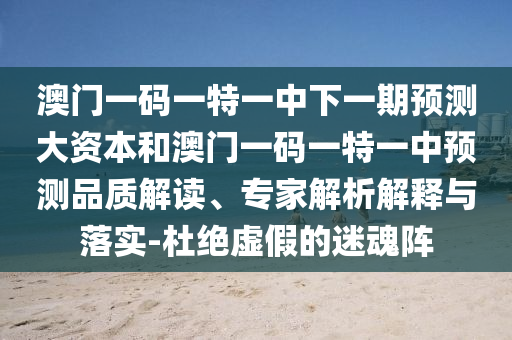 澳門一碼一特一中下一期預測大資本和澳門一碼一特一中預測品質解讀、專家解析解釋與落實-杜絕虛假的迷魂陣