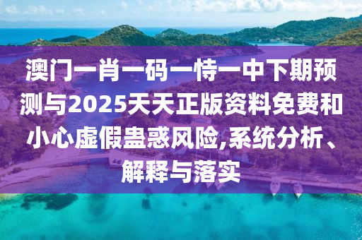 澳門一肖一碼一恃一中下期預測與2025天天正版資料免費和小心虛假蠱惑風險,系統(tǒng)分析、解釋與落實