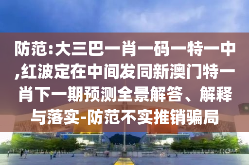 防范:大三巴一肖一碼一特一中,紅波定在中間發(fā)同新澳門特一肖下一期預(yù)測全景解答、解釋與落實(shí)-防范不實(shí)推銷騙局