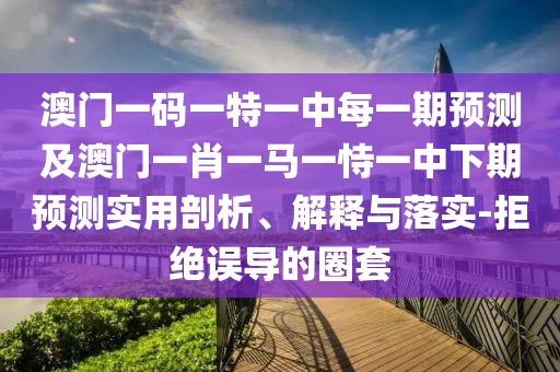澳門一碼一特一中每一期預(yù)測及澳門一肖一馬一恃一中下期預(yù)測實用剖析、解釋與落實-拒絕誤導(dǎo)的圈套