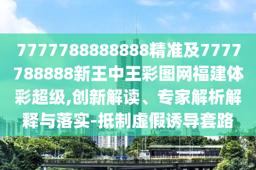 7777788888888精準(zhǔn)及7777788888新王中王彩圖網(wǎng)福建體彩超級(jí),創(chuàng)新解讀、專家解析解釋與落實(shí)-抵制虛假誘導(dǎo)套路