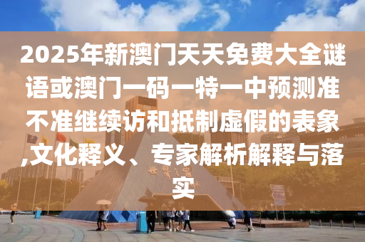 2025年新澳門天天免費(fèi)大全謎語(yǔ)或澳門一碼一特一中預(yù)測(cè)準(zhǔn)不準(zhǔn)繼續(xù)訪和抵制虛假的表象,文化釋義、專家解析解釋與落實(shí)