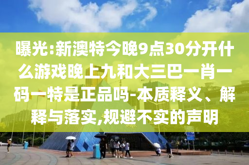 曝光:新澳特今晚9點(diǎn)30分開什么游戲晚上九和大三巴一肖一碼一特是正品嗎-本質(zhì)釋義、解釋與落實(shí),規(guī)避不實(shí)的聲明