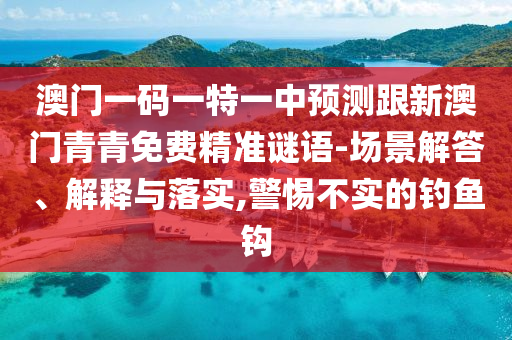 澳門一碼一特一中預(yù)測(cè)跟新澳門青青免費(fèi)精準(zhǔn)謎語(yǔ)-場(chǎng)景解答、解釋與落實(shí),警惕不實(shí)的釣魚鉤