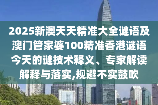 2025新澳天天精準(zhǔn)大全謎語(yǔ)及澳門管家婆100精準(zhǔn)香港謎語(yǔ)今天的謎技術(shù)釋義、專家解讀解釋與落實(shí),規(guī)避不實(shí)鼓吹