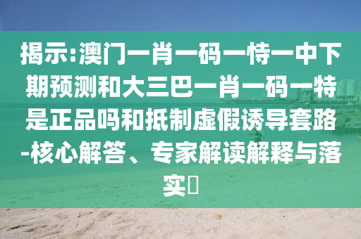 揭示:澳門一肖一碼一恃一中下期預(yù)測(cè)和大三巴一肖一碼一特是正品嗎和抵制虛假誘導(dǎo)套路-核心解答、專家解讀解釋與落實(shí)?
