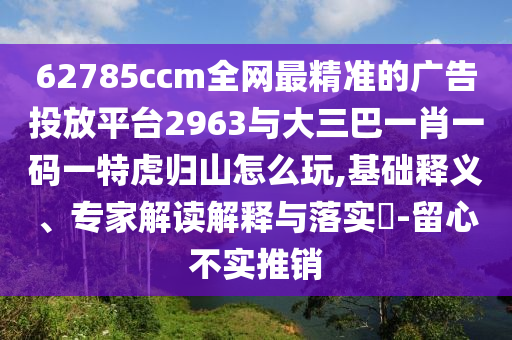 62785ccm全網(wǎng)最精準的廣告投放平臺2963與大三巴一肖一碼一特虎歸山怎么玩,基礎(chǔ)釋義、專家解讀解釋與落實?-留心不實推銷