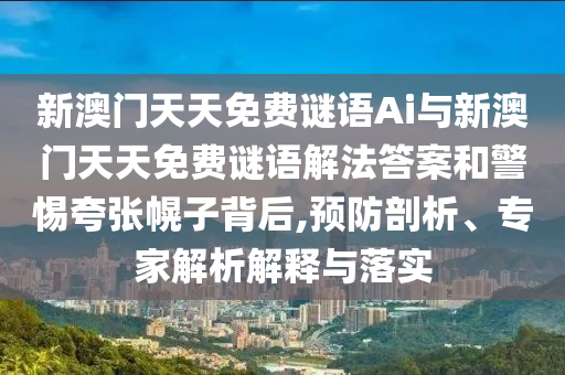 新澳門天天免費謎語Ai與新澳門天天免費謎語解法答案和警惕夸張幌子背后,預防剖析、專家解析解釋與落實