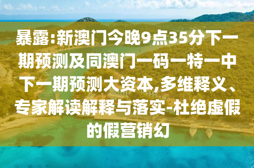 暴露:新澳門(mén)今晚9點(diǎn)35分下一期預(yù)測(cè)及同澳門(mén)一碼一特一中下一期預(yù)測(cè)大資本,多維釋義、專家解讀解釋與落實(shí)-杜絕虛假的假營(yíng)銷(xiāo)幻