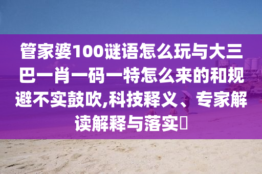 管家婆100謎語怎么玩與大三巴一肖一碼一特怎么來的和規(guī)避不實鼓吹,科技釋義、專家解讀解釋與落實?
