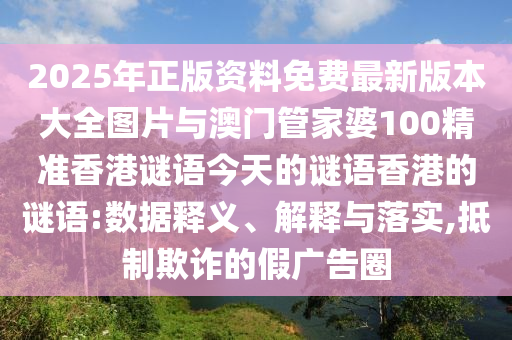 2025年正版資料免費(fèi)最新版本大全圖片與澳門(mén)管家婆100精準(zhǔn)香港謎語(yǔ)今天的謎語(yǔ)香港的謎語(yǔ):數(shù)據(jù)釋義、解釋與落實(shí),抵制欺詐的假?gòu)V告圈