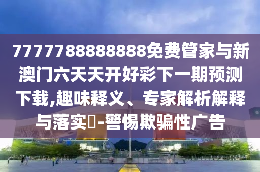 7777788888888免費(fèi)管家與新澳門(mén)六天天開(kāi)好彩下一期預(yù)測(cè)下載,趣味釋義、專(zhuān)家解析解釋與落實(shí)?-警惕欺騙性廣告