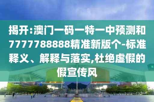 揭開(kāi):澳門(mén)一碼一特一中預(yù)測(cè)和7777788888精準(zhǔn)新版?zhèn)€-標(biāo)準(zhǔn)釋義、解釋與落實(shí),杜絕虛假的假宣傳風(fēng)