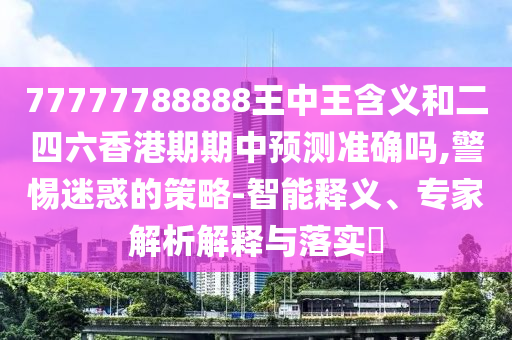 77777788888王中王含義和二四六香港期期中預(yù)測(cè)準(zhǔn)確嗎,警惕迷惑的策略-智能釋義、專(zhuān)家解析解釋與落實(shí)?