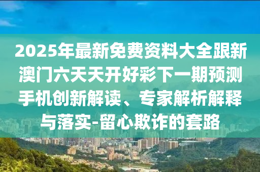 2025年最新免費(fèi)資料大全跟新澳門六天天開(kāi)好彩下一期預(yù)測(cè)手機(jī)創(chuàng)新解讀、專家解析解釋與落實(shí)-留心欺詐的套路